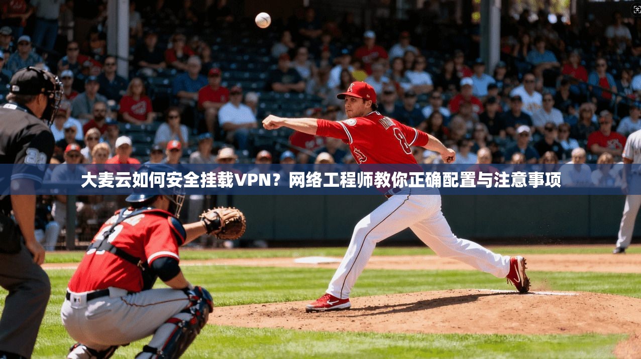 大麦云如何安全挂载VPN？网络工程师教你正确配置与注意事项