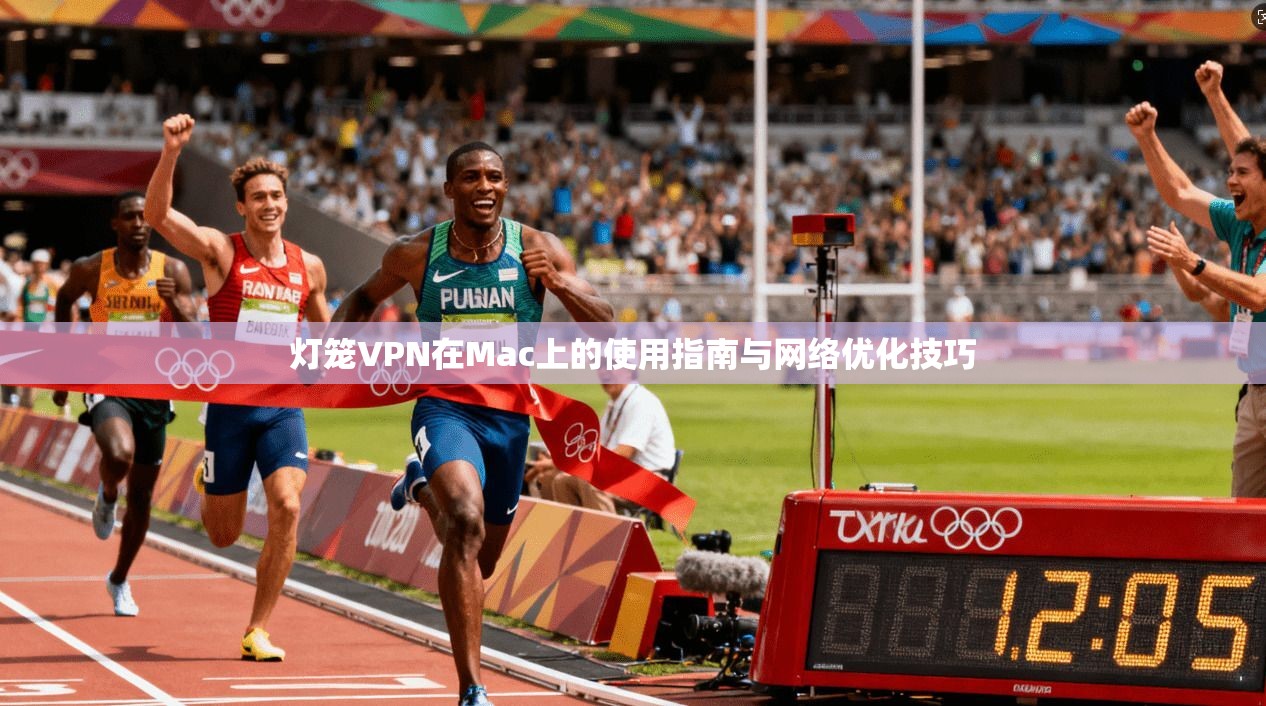 灯笼VPN在Mac上的使用指南与网络优化技巧