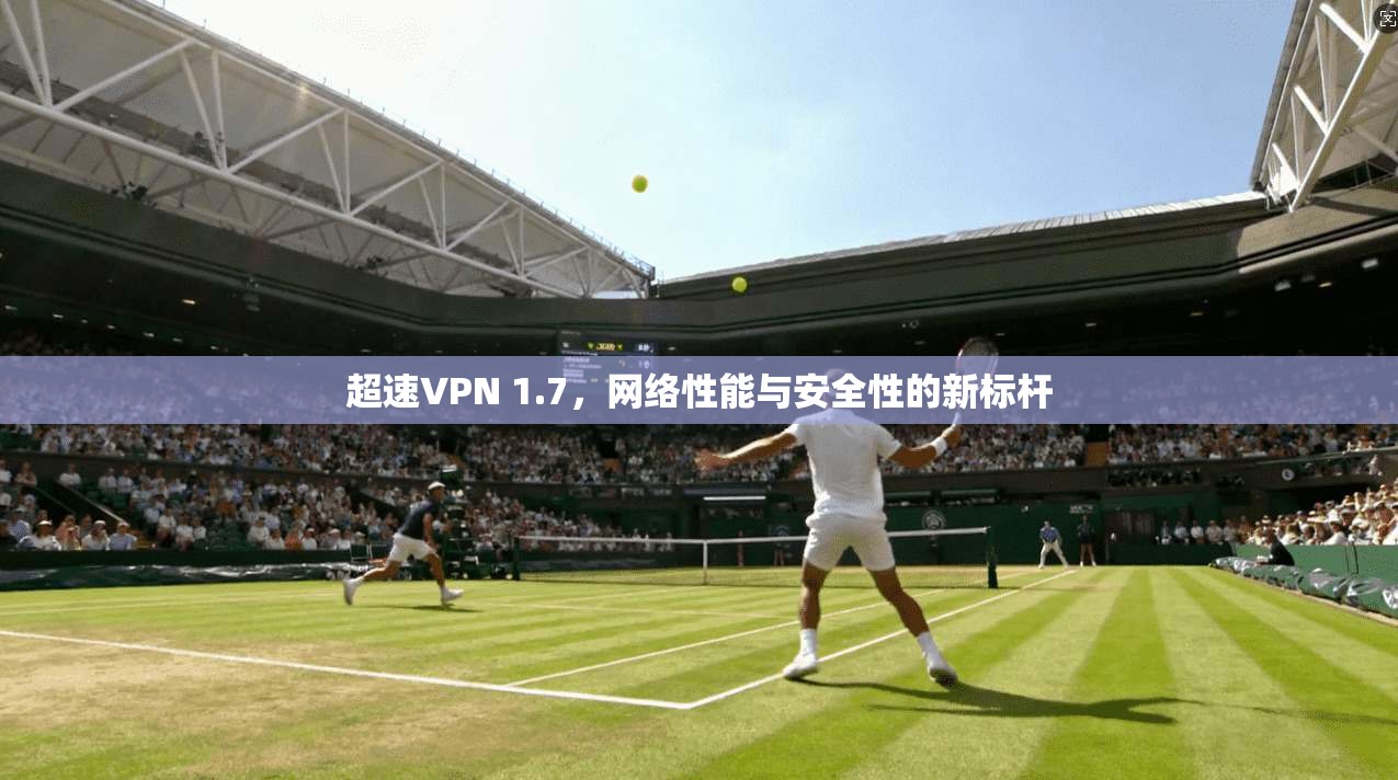 超速VPN 1.7，网络性能与安全性的新标杆