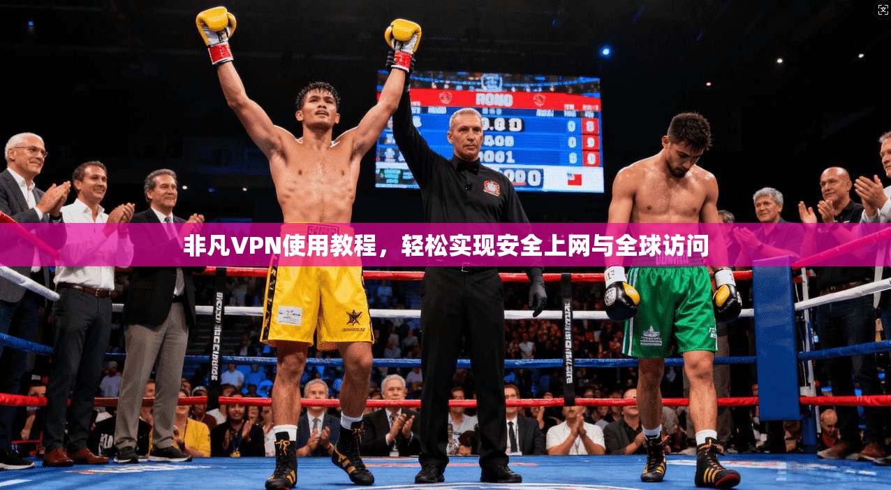 非凡VPN使用教程，轻松实现安全上网与全球访问