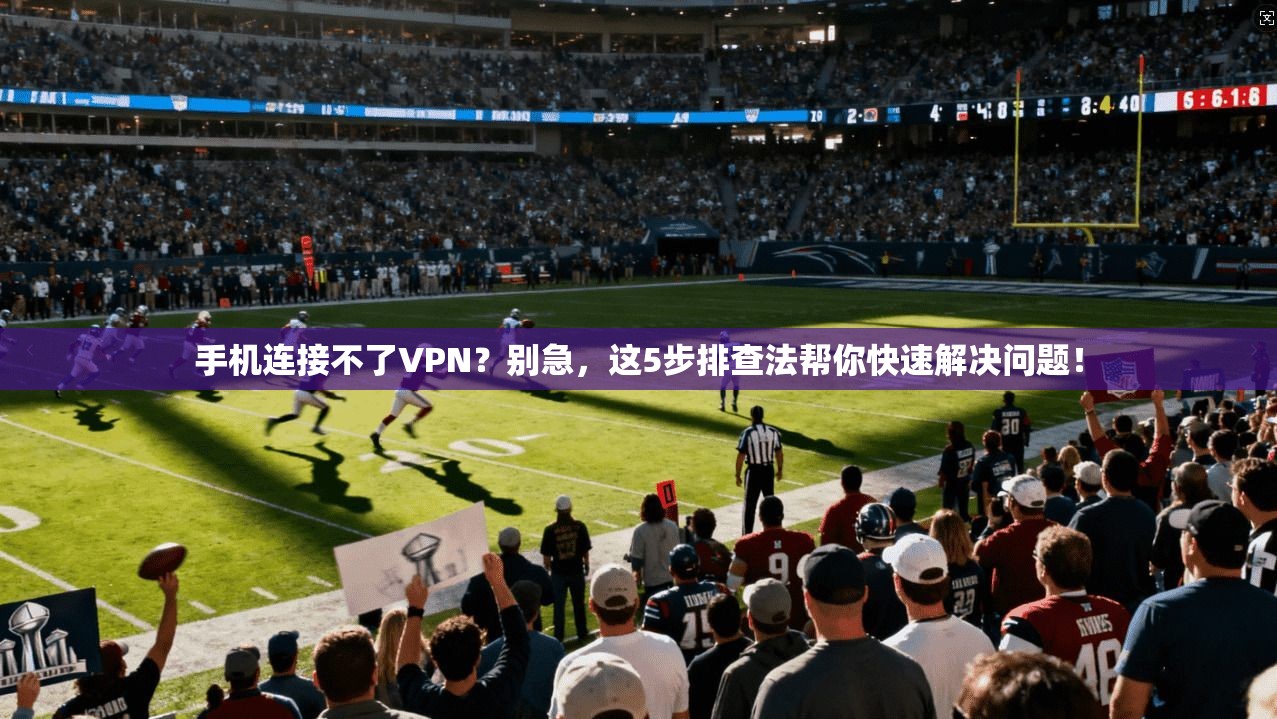 手机连接不了VPN？别急，这5步排查法帮你快速解决问题！