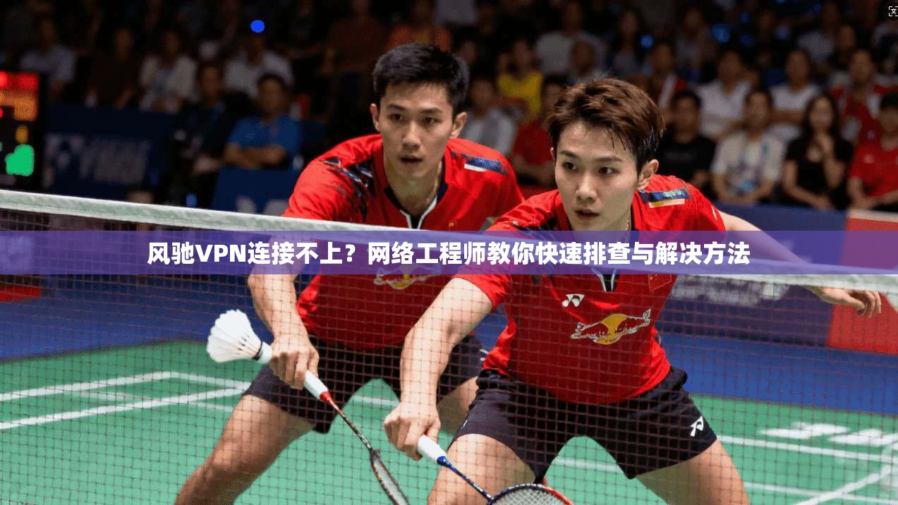 风驰VPN连接不上？网络工程师教你快速排查与解决方法