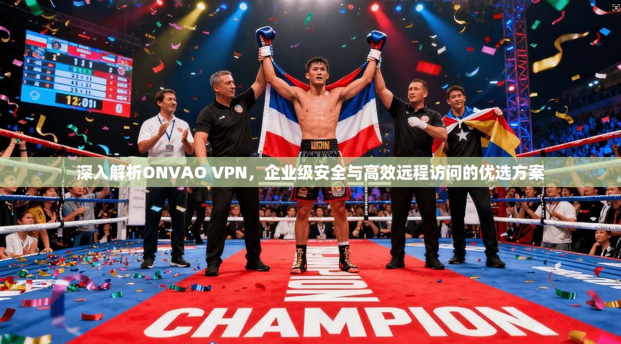 深入解析ONVAO VPN，企业级安全与高效远程访问的优选方案