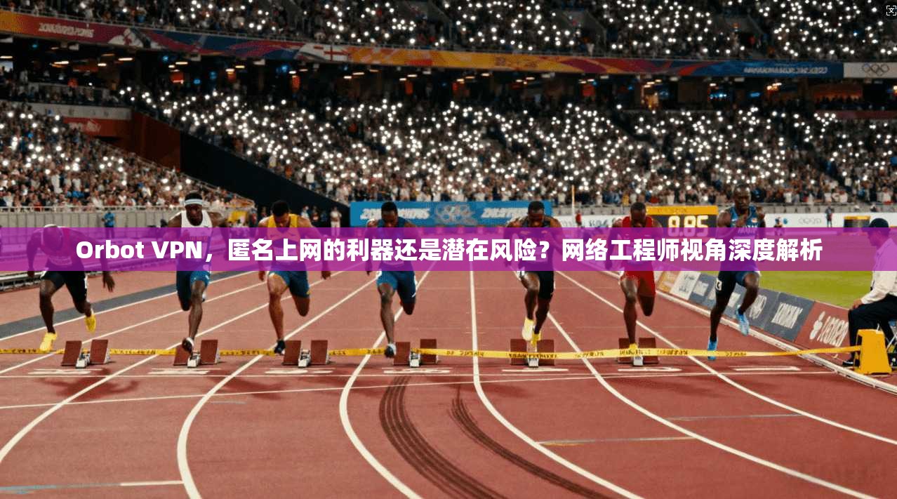 Orbot VPN，匿名上网的利器还是潜在风险？网络工程师视角深度解析