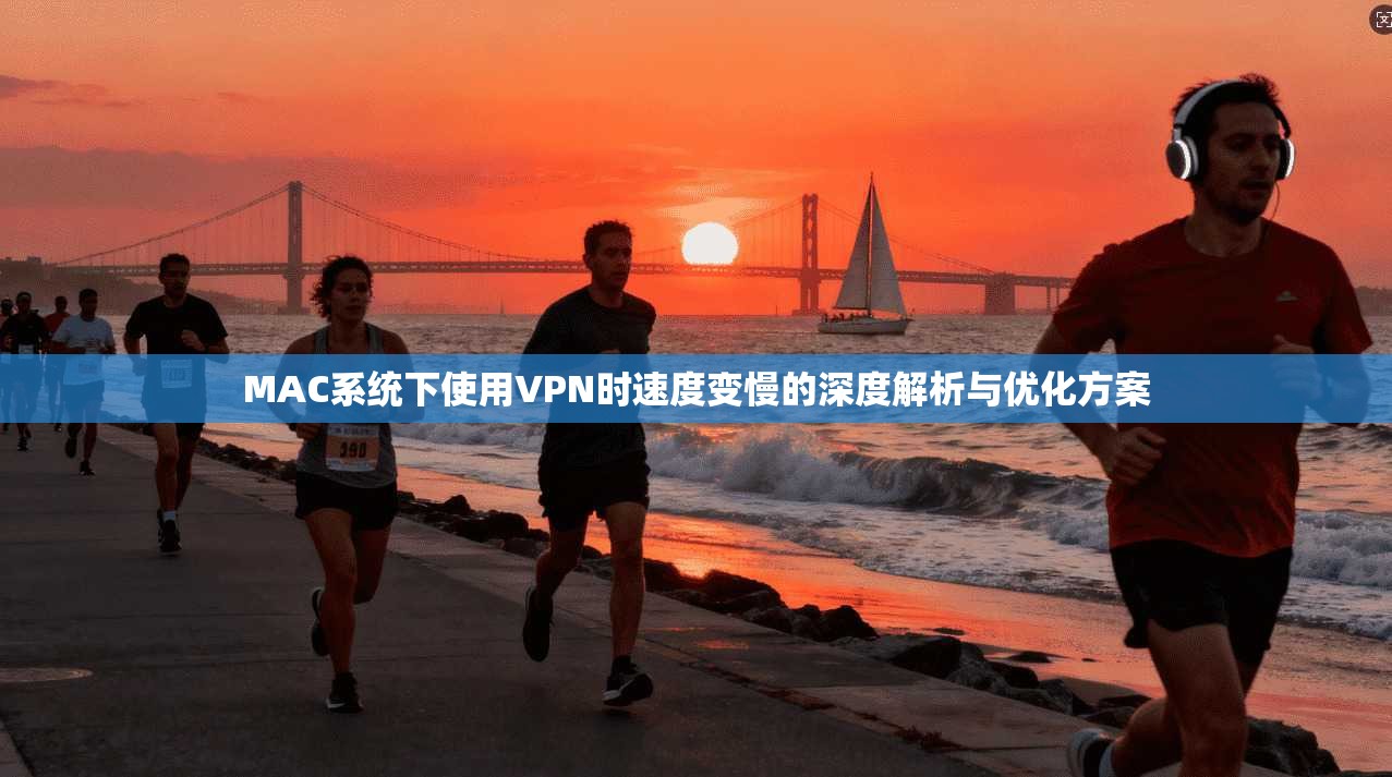MAC系统下使用VPN时速度变慢的深度解析与优化方案