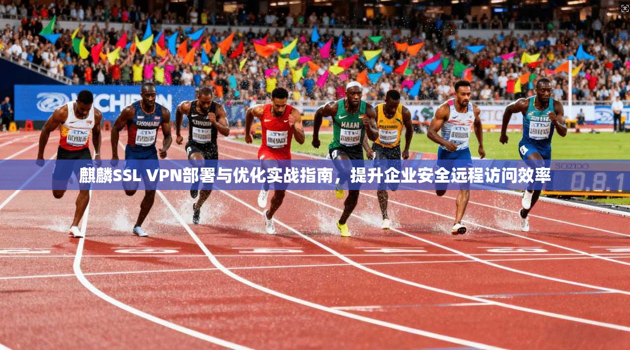 麒麟SSL VPN部署与优化实战指南，提升企业安全远程访问效率