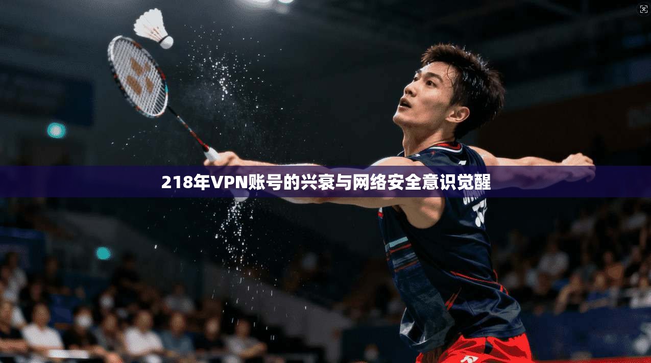 218年VPN账号的兴衰与网络安全意识觉醒