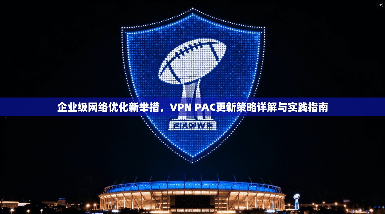 企业级网络优化新举措，VPN PAC更新策略详解与实践指南