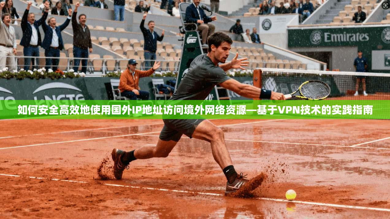 如何安全高效地使用国外IP地址访问境外网络资源—基于VPN技术的实践指南