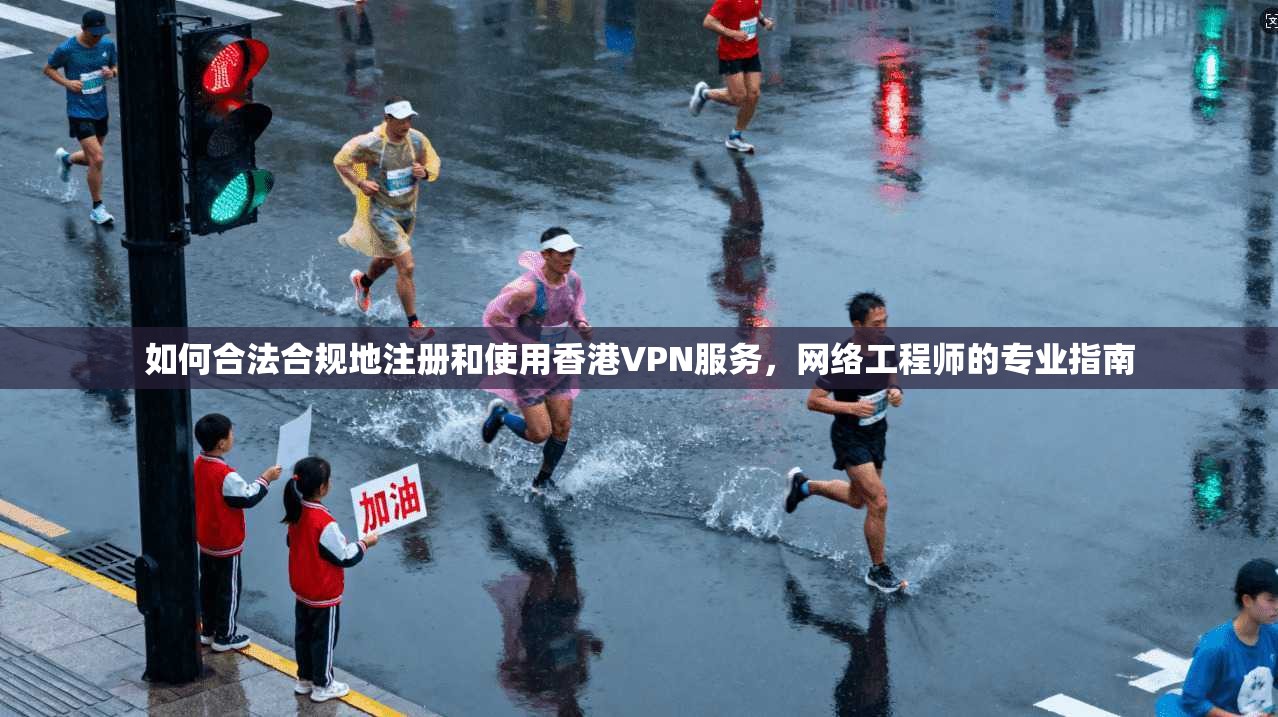 如何合法合规地注册和使用香港VPN服务，网络工程师的专业指南