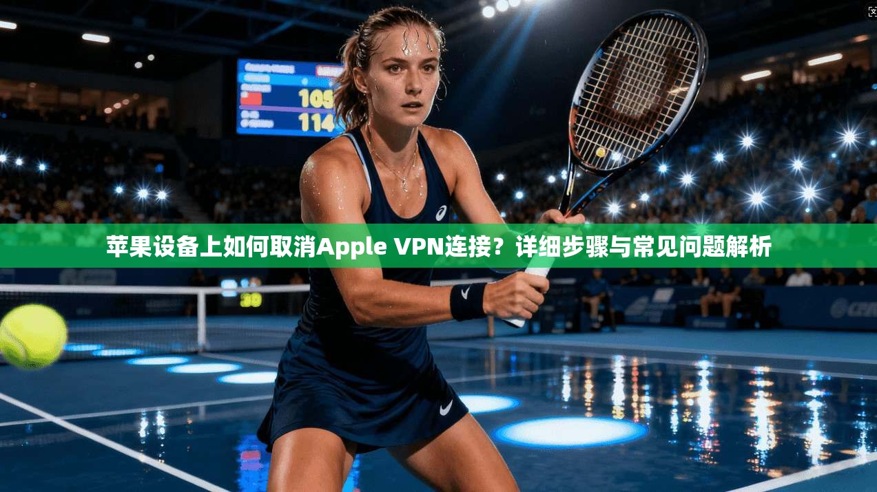 苹果设备上如何取消Apple VPN连接？详细步骤与常见问题解析