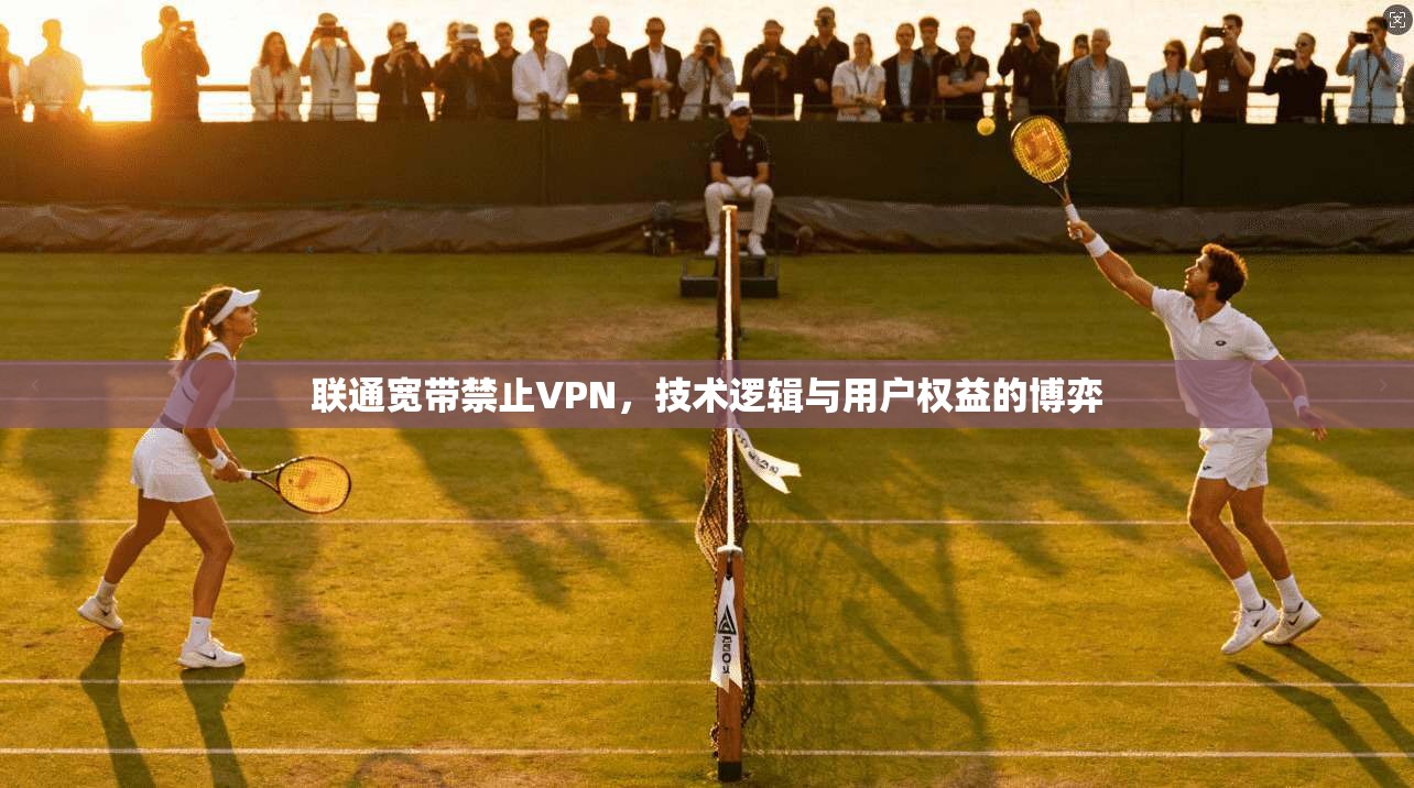 联通宽带禁止VPN，技术逻辑与用户权益的博弈
