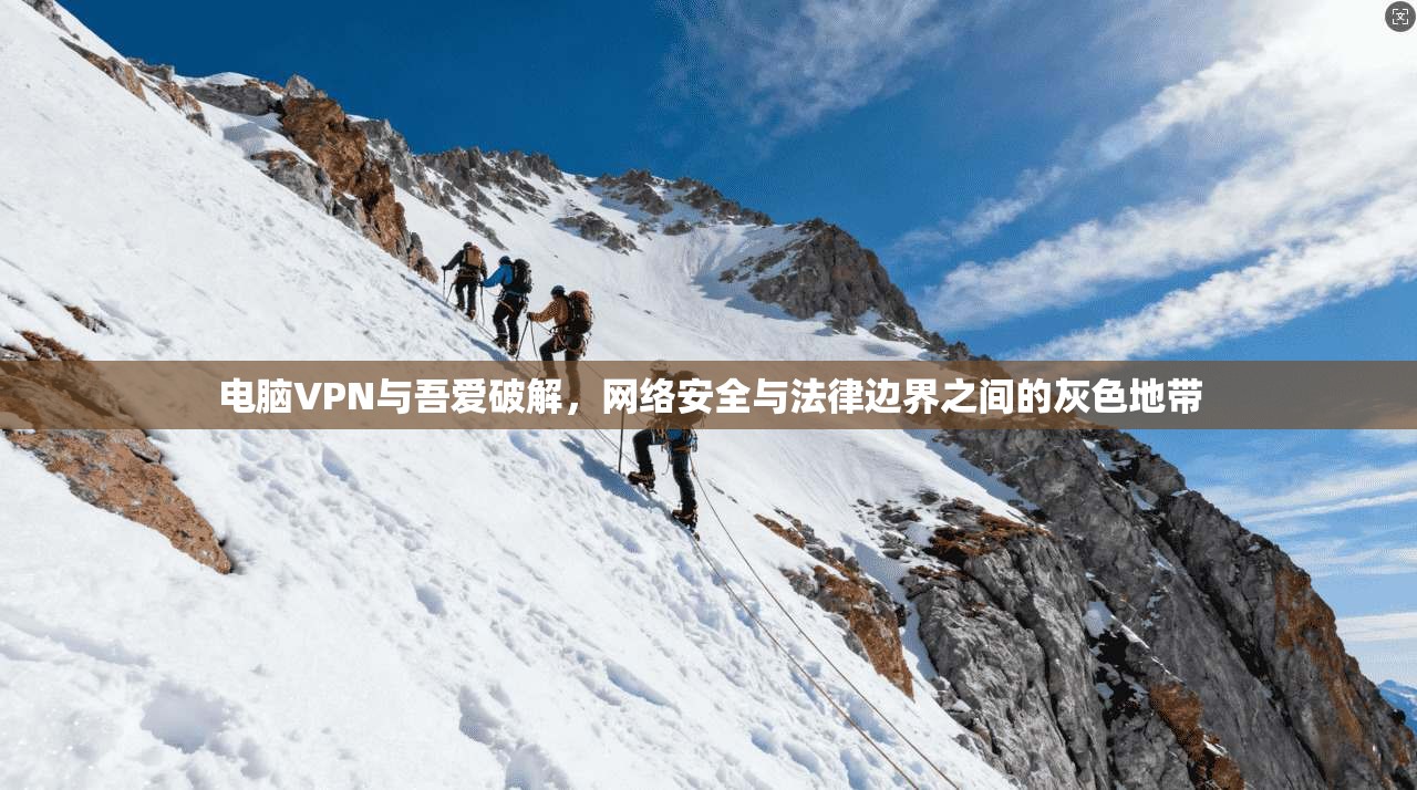 电脑VPN与吾爱破解，网络安全与法律边界之间的灰色地带