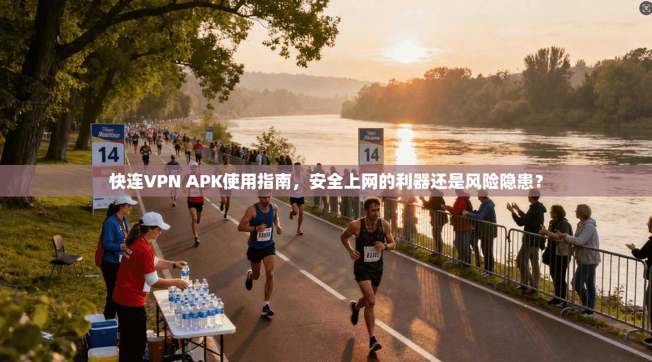 快连VPN APK使用指南，安全上网的利器还是风险隐患？