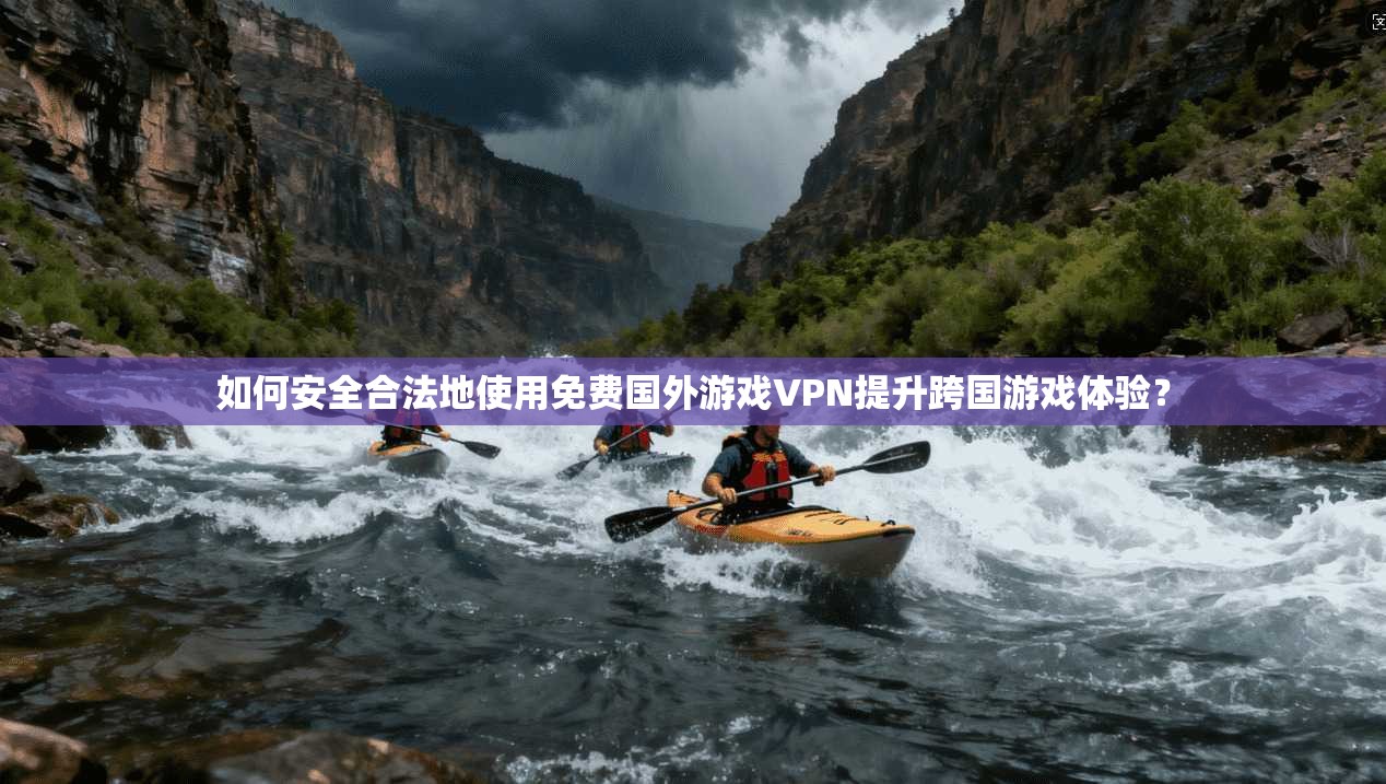 如何安全合法地使用免费国外游戏VPN提升跨国游戏体验？