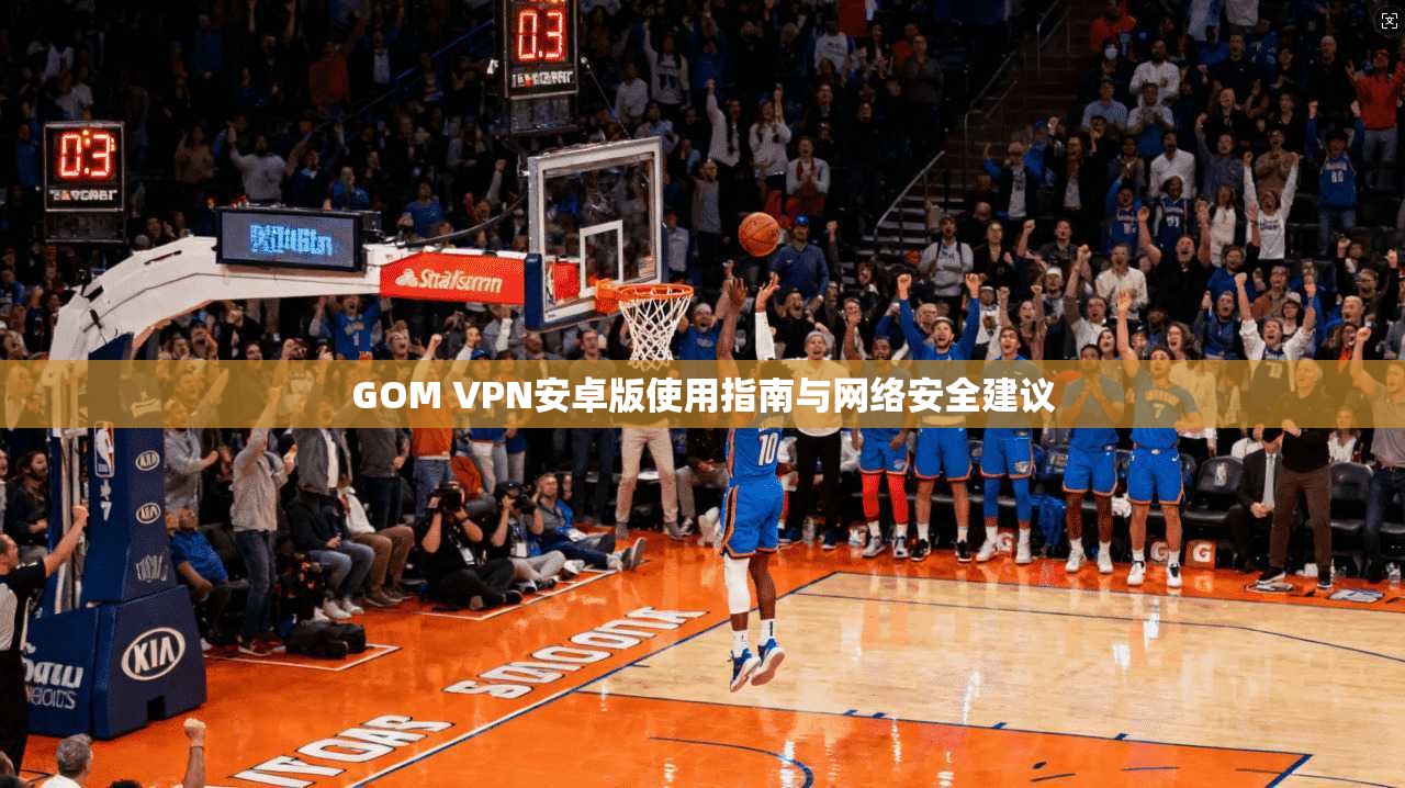 GOM VPN安卓版使用指南与网络安全建议