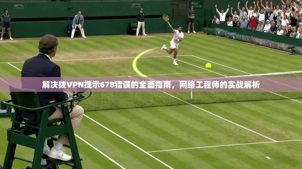 解决拨VPN提示678错误的全面指南，网络工程师的实战解析