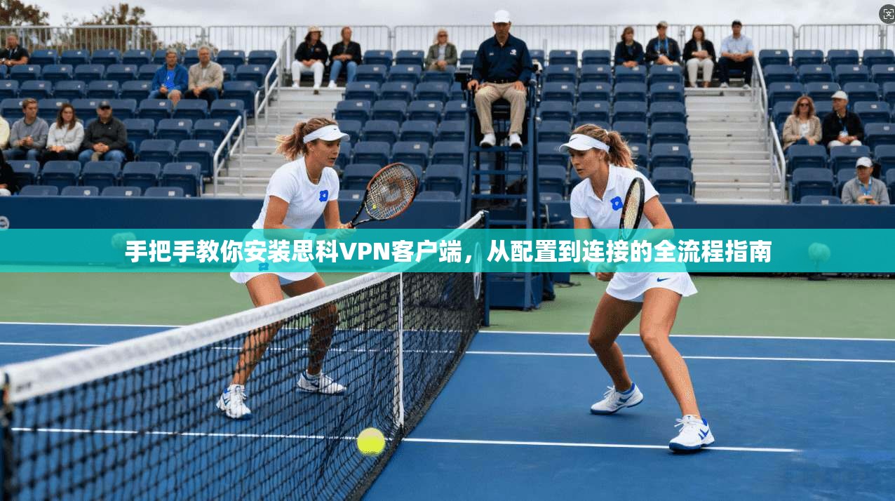 手把手教你安装思科VPN客户端，从配置到连接的全流程指南