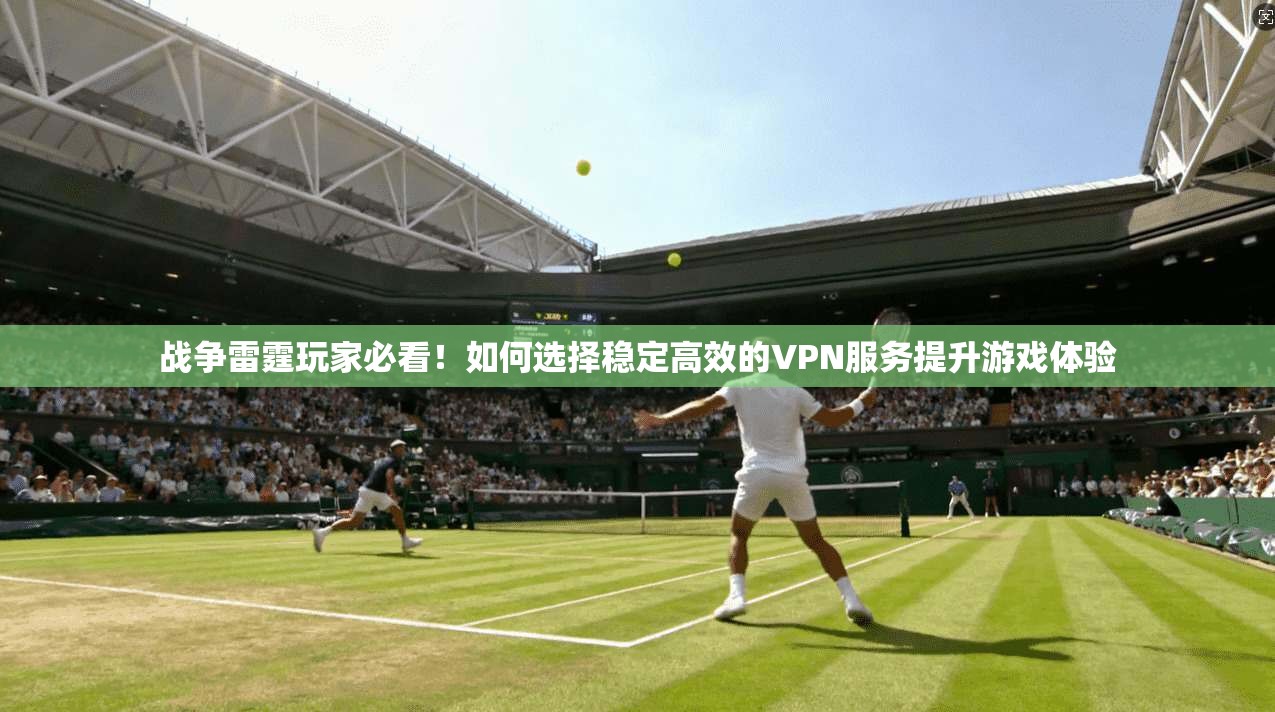 战争雷霆玩家必看！如何选择稳定高效的VPN服务提升游戏体验