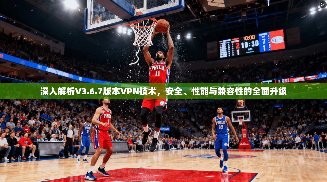 深入解析V3.6.7版本VPN技术，安全、性能与兼容性的全面升级