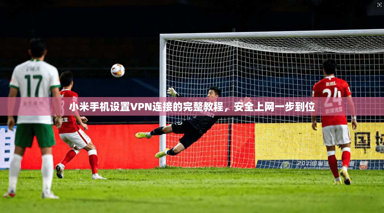 小米手机设置VPN连接的完整教程，安全上网一步到位