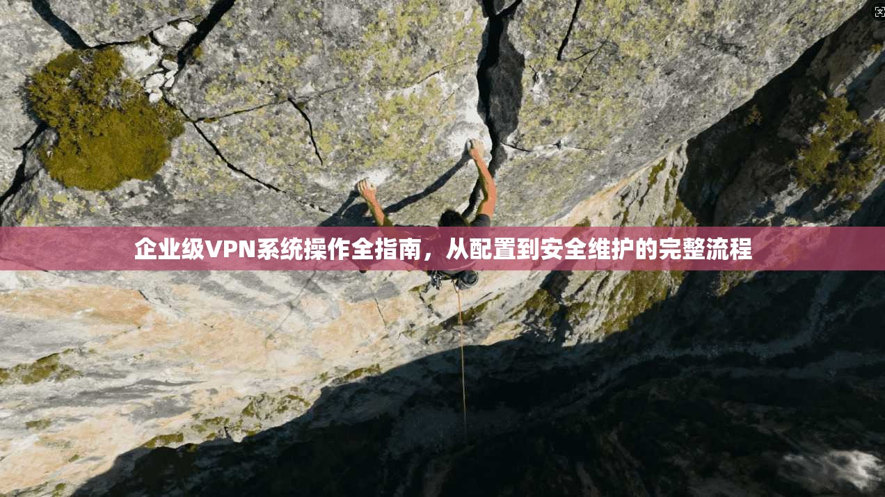 企业级VPN系统操作全指南，从配置到安全维护的完整流程