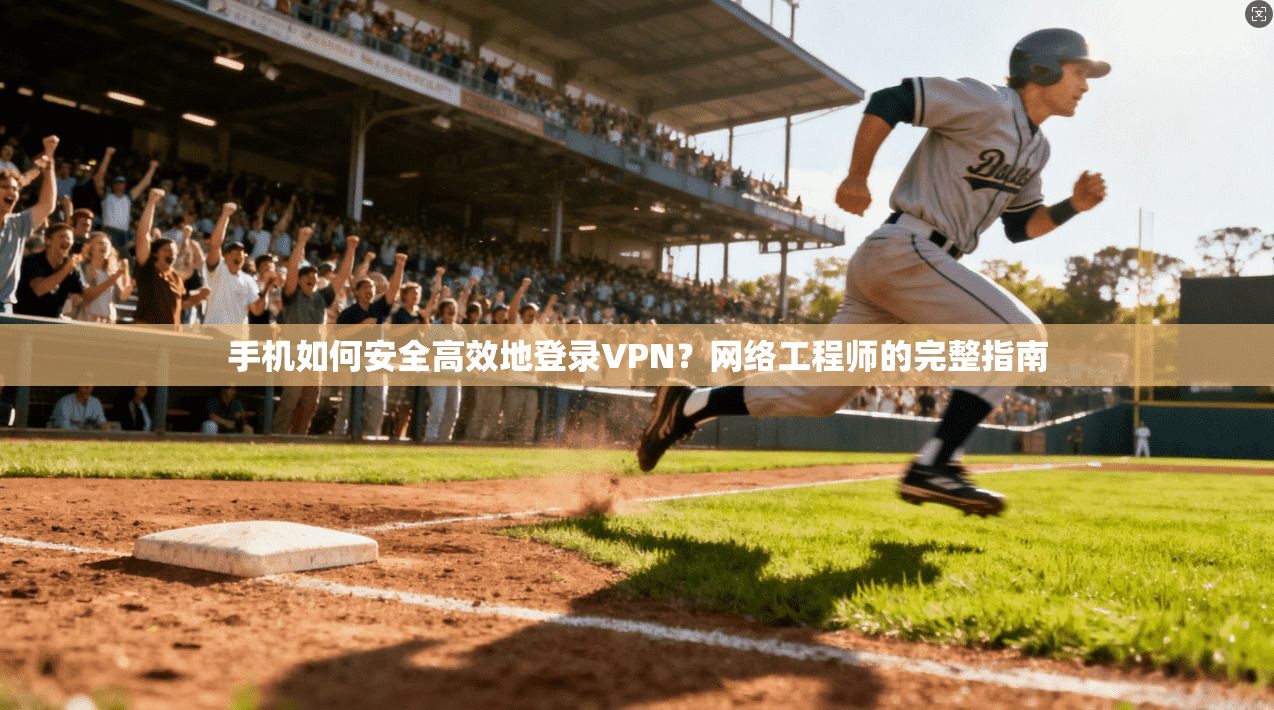 手机如何安全高效地登录VPN？网络工程师的完整指南