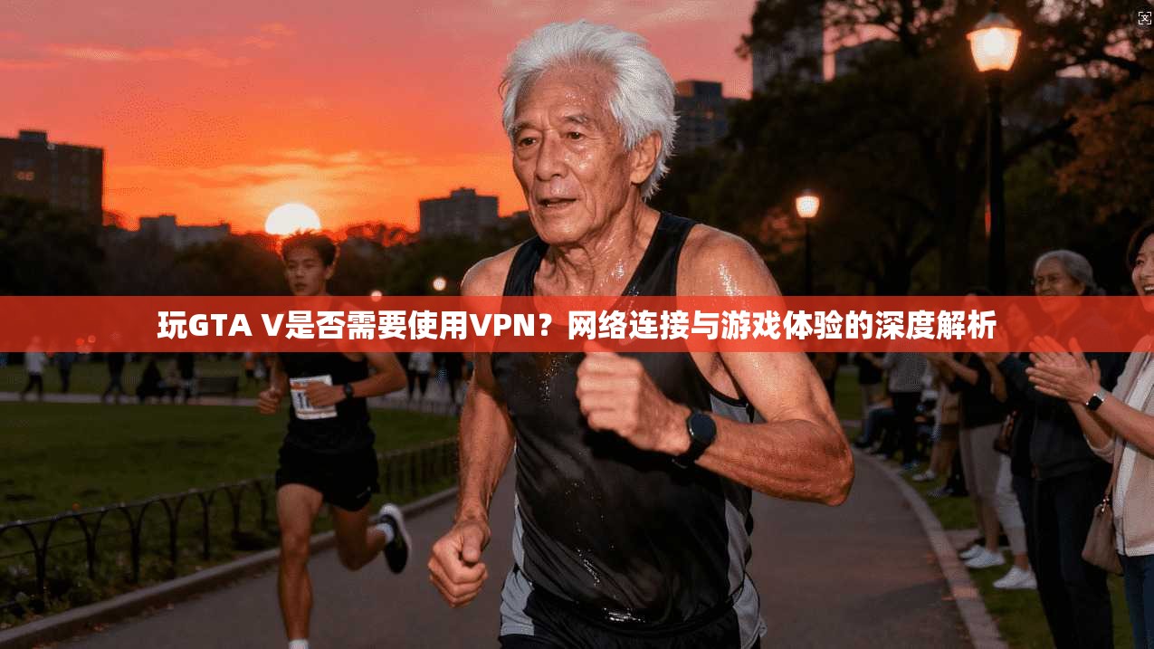 玩GTA V是否需要使用VPN？网络连接与游戏体验的深度解析