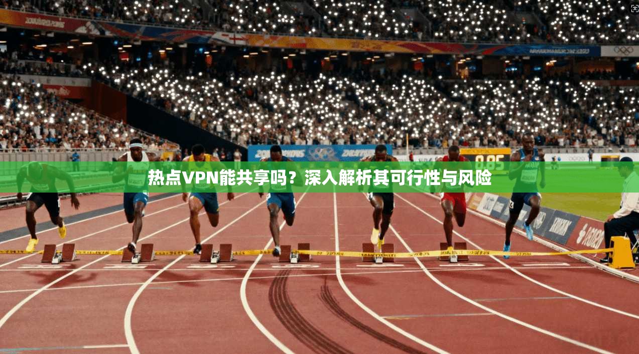 热点VPN能共享吗？深入解析其可行性与风险