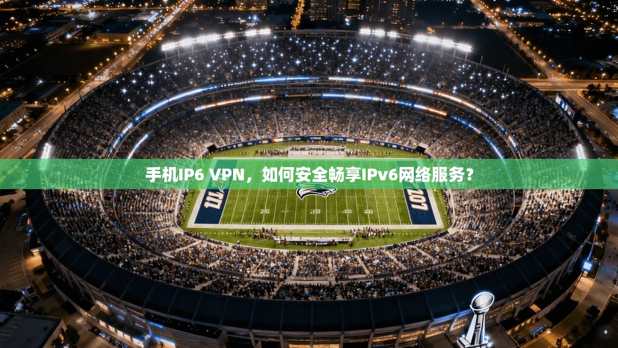 手机IP6 VPN，如何安全畅享IPv6网络服务？