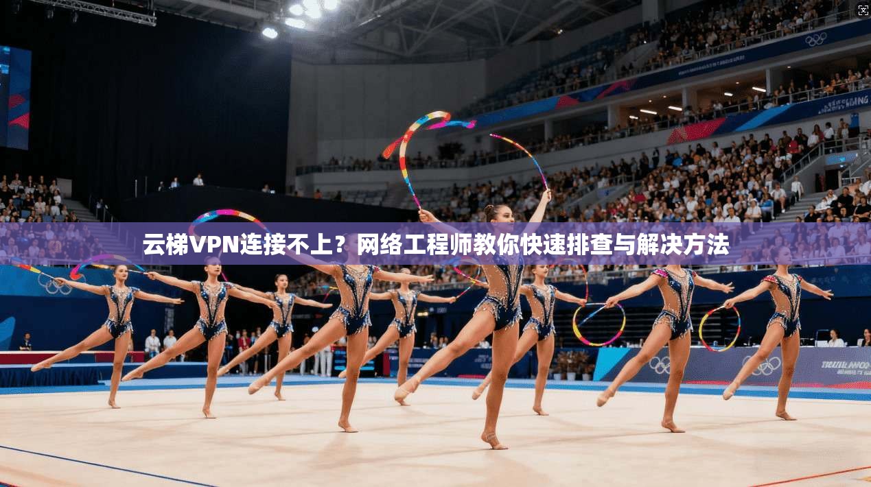 云梯VPN连接不上？网络工程师教你快速排查与解决方法