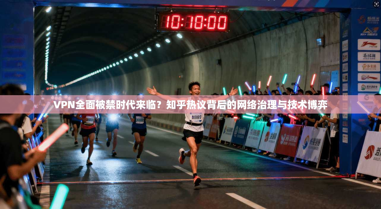 VPN全面被禁时代来临？知乎热议背后的网络治理与技术博弈