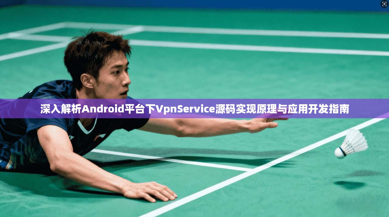 深入解析Android平台下VpnService源码实现原理与应用开发指南