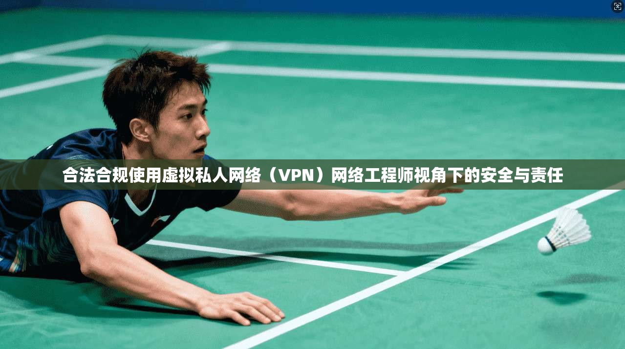 合法合规使用虚拟私人网络（VPN）网络工程师视角下的安全与责任