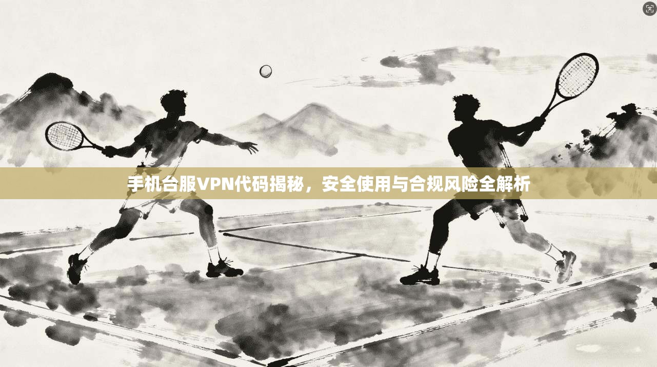 手机台服VPN代码揭秘，安全使用与合规风险全解析