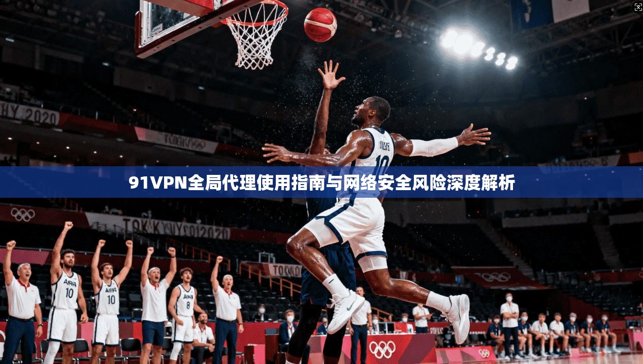 91VPN全局代理使用指南与网络安全风险深度解析