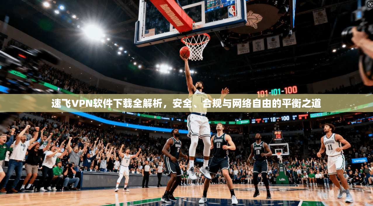 速飞VPN软件下载全解析，安全、合规与网络自由的平衡之道