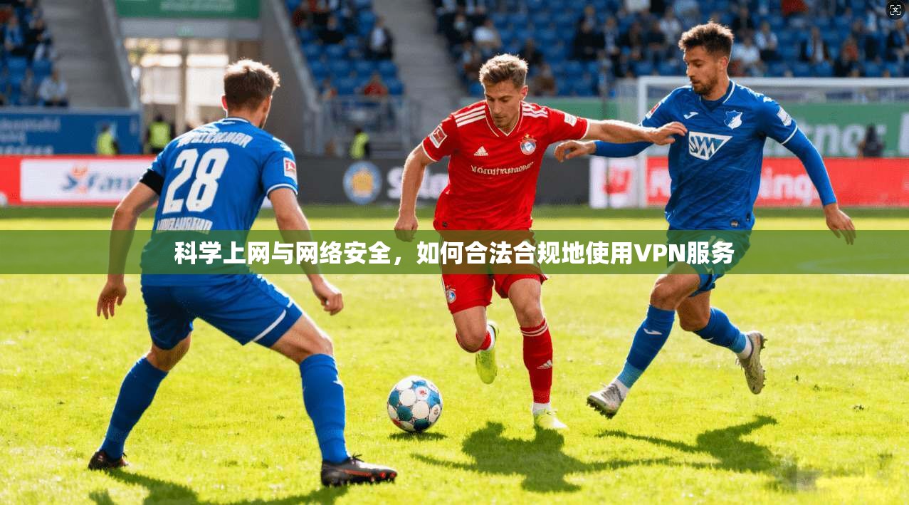 科学上网与网络安全，如何合法合规地使用VPN服务