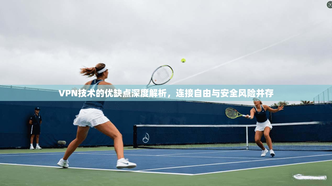 VPN技术的优缺点深度解析，连接自由与安全风险并存
