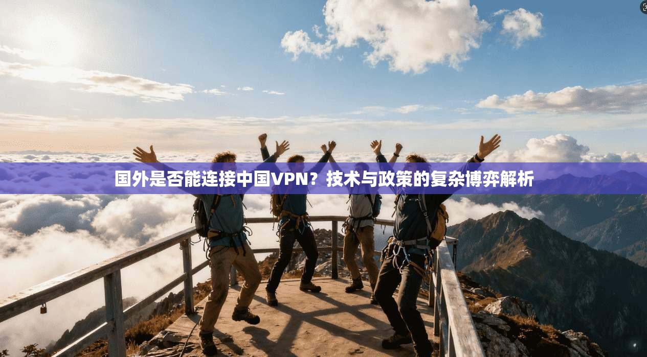 国外是否能连接中国VPN？技术与政策的复杂博弈解析