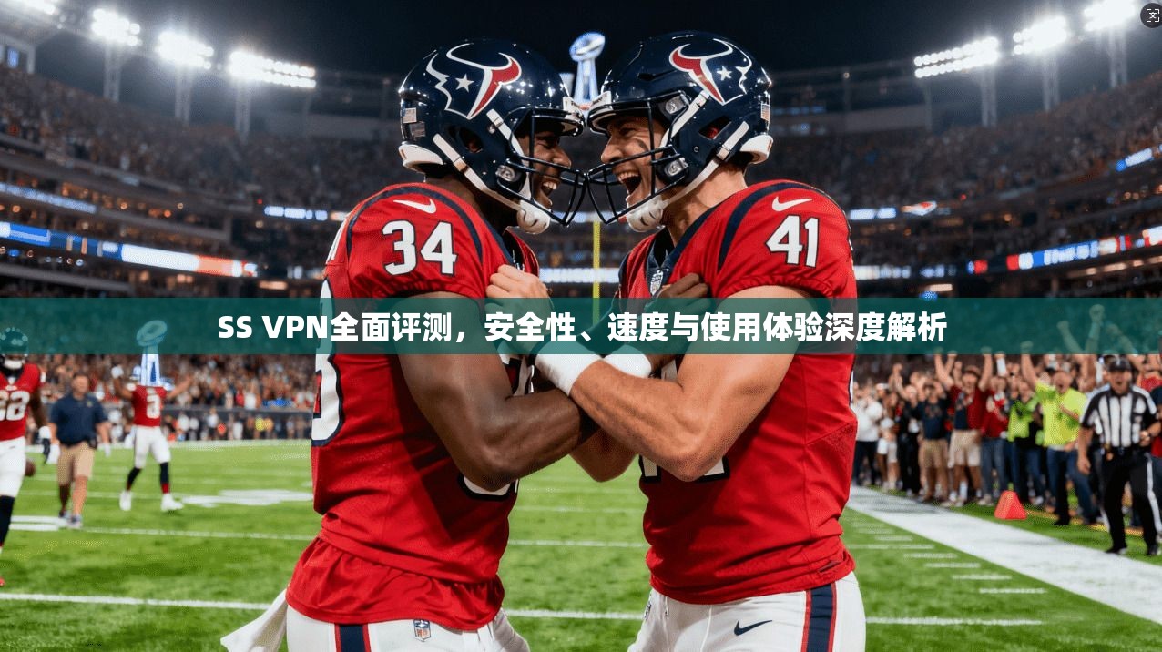 SS VPN全面评测，安全性、速度与使用体验深度解析