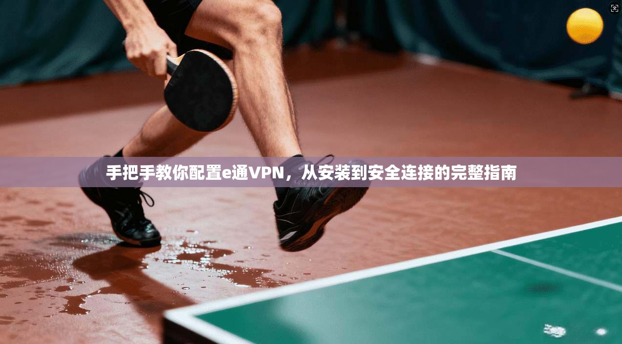 手把手教你配置e通VPN，从安装到安全连接的完整指南